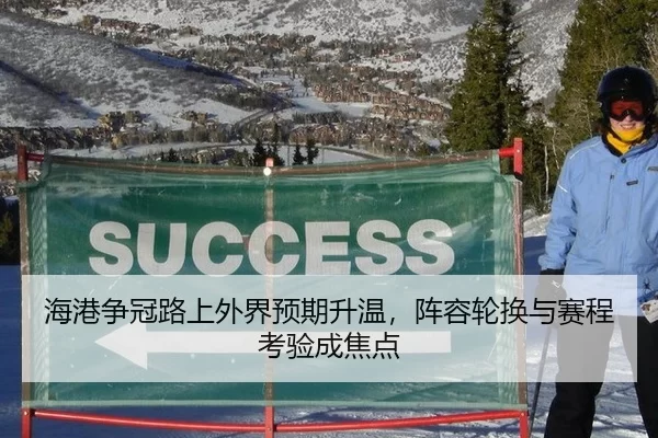 海港争冠路上外界预期升温，阵容轮换与赛程考验成焦点